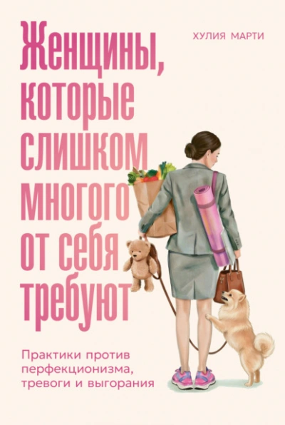 Женщины, которые слишком многого от себя требуют: Практики против перфекционизма, тревоги и выгоран - Марти Хулия