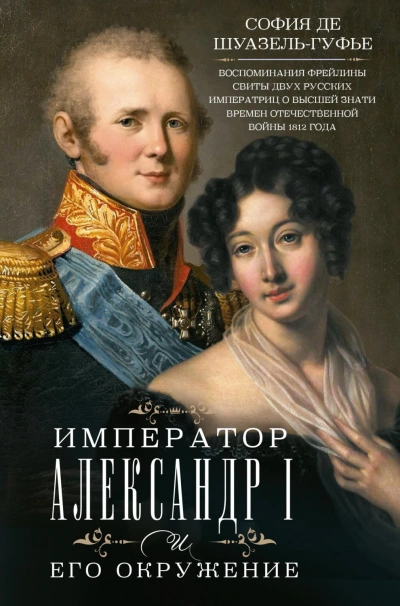 Император Александр I и его окружение. Воспоминания фрейлины свиты двух русских императриц о высшей - Шуазёль-Гуфье София