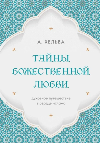 Тайны Божественной любви. Духовное путешествие в сердце ислама - Хельва А.